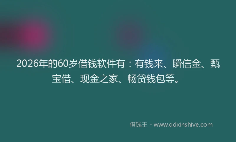 2026年的60岁借钱软件有：有钱来、瞬信金、甄宝借、现金之家、畅贷钱包等。