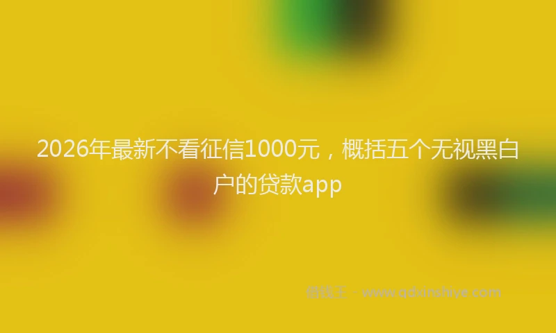 2026年最新不看征信1000元，概括五个无视黑白户的贷款app