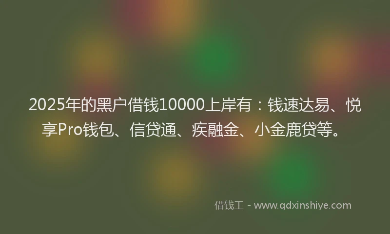 2025年的黑户借钱10000上岸有：钱速达易、悦享Pro钱包、信贷通、疾融金、小金鹿贷等。