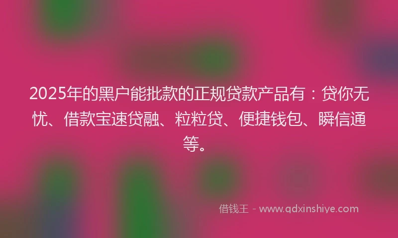 2025年的黑户能批款的正规贷款产品有：贷你无忧、借款宝速贷融、粒粒贷、便捷钱包、瞬信通等。