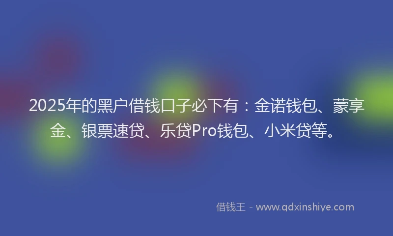 2025年的黑户借钱口子必下有：金诺钱包、蒙享金、银票速贷、乐贷Pro钱包、小米贷等。