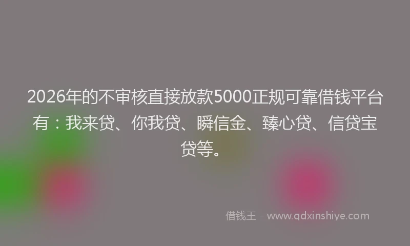 2026年的不审核直接放款5000正规可靠借钱平台有:我来贷、你我贷、瞬信金、臻心贷、信贷宝贷等。
