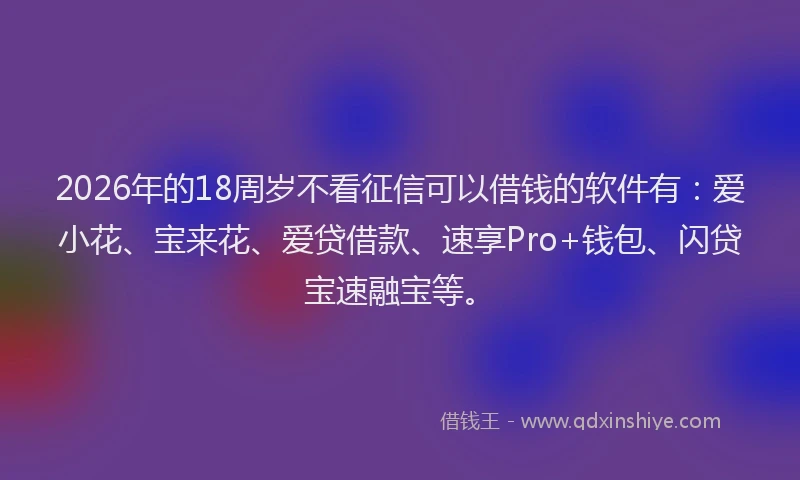 2026年的18周岁不看征信可以借钱的软件有:爱小花、宝来花、爱贷借款、速享Pro+钱包、闪贷宝速融宝等。