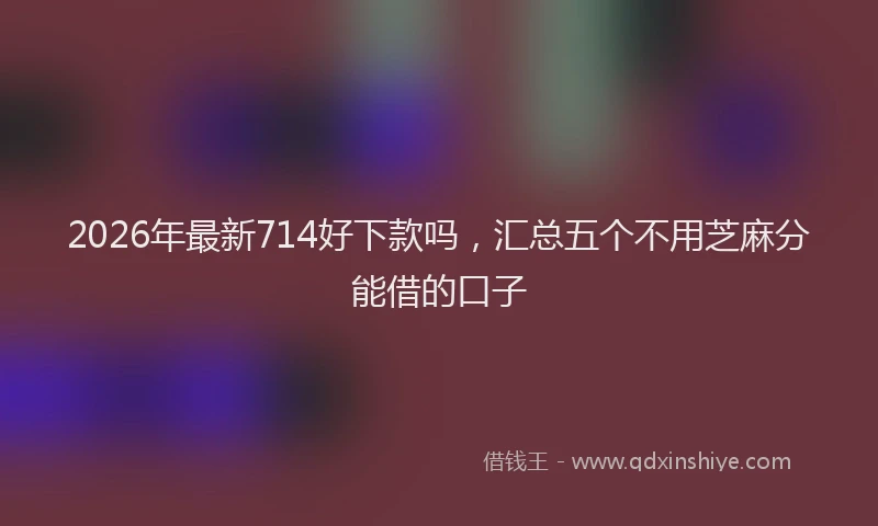 2026年最新714好下款吗,汇总五个不用芝麻分能借的口子