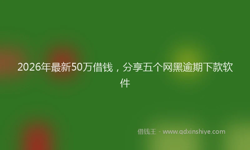 2026年最新50万借钱,分享五个网黑逾期下款软件