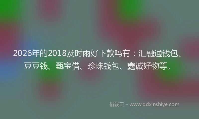 2026年的2018及时雨好下款吗有:汇融通钱包、豆豆钱、甄宝借、珍珠钱包、鑫诚好物等。