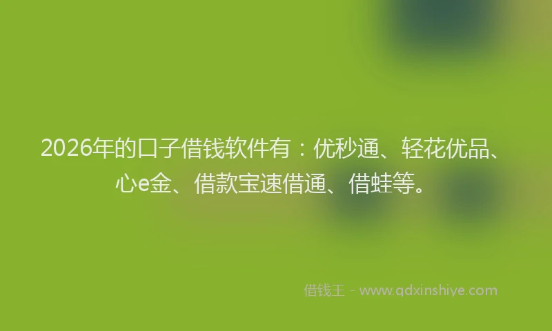 2026年的口子借钱软件有：优秒通、轻花优品、心e金、借款宝速借通、借蛙等。