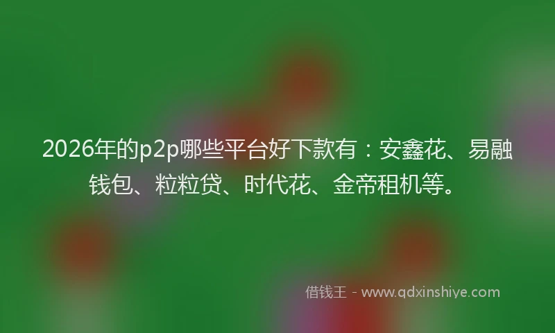 2026年的p2p哪些平台好下款有:安鑫花、易融钱包、粒粒贷、时代花、金帝租机等。