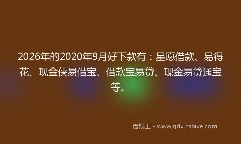 2026年的2020年9月好下款有：星愿借款、易得花、现金侠易借宝、借款宝易贷、现金易贷通宝等。