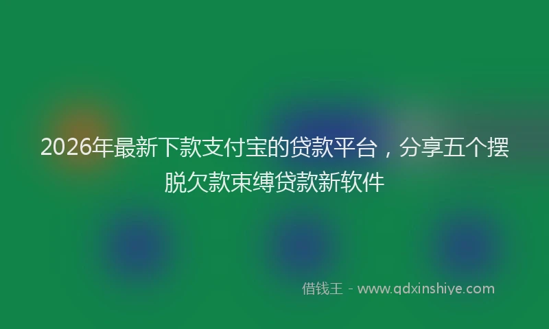 2026年最新下款支付宝的贷款平台,分享五个摆脱欠款束缚贷款新软件