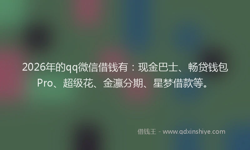 2026年的qq微信借钱有:现金巴士、畅贷钱包Pro、超级花、金瀛分期、星梦借款等。