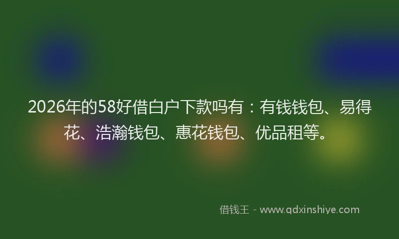 2026年的58好借白户下款吗有:有钱钱包、易得花、浩瀚钱包、惠花钱包、优品租等。