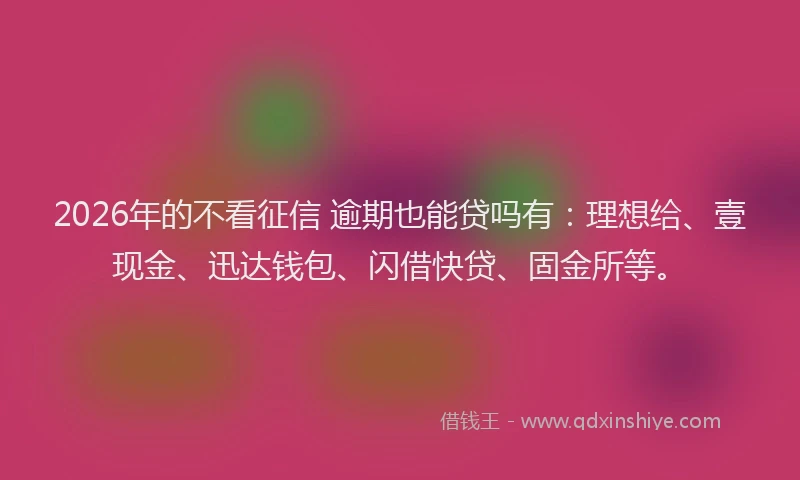 2026年的不看征信 逾期也能贷吗有:理想给、壹现金、迅达钱包、闪借快贷、固金所等。