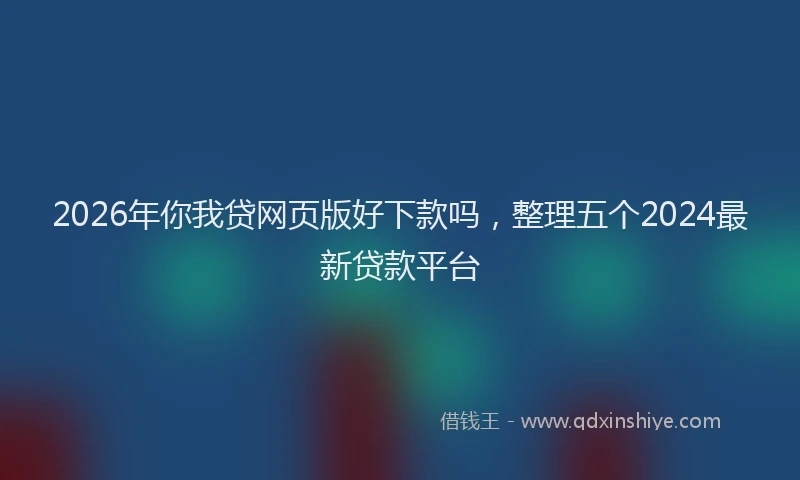 2026年你我贷网页版好下款吗，整理五个2024最新贷款平台