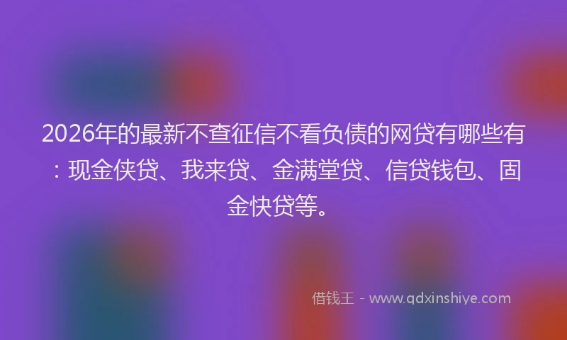2026年的最新不查征信不看负债的网贷有哪些有:现金侠贷、我来贷、金满堂贷、信贷钱包、固金快贷等。