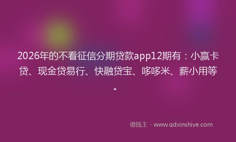 2026年的不看征信分期贷款app12期有：小赢卡贷、现金贷易行、快融贷宝、哆哆米、薪小用等。
