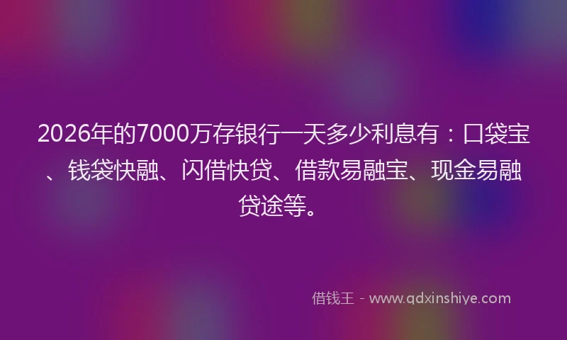 2026年的7000万存银行一天多少利息有:口袋宝、钱袋快融、闪借快贷、借款易融宝、现金易融贷途等。