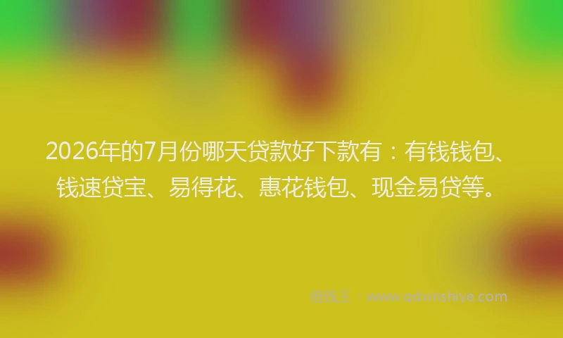 2026年的7月份哪天贷款好下款有:有钱钱包、钱速贷宝、易得花、惠花钱包、现金易贷等。