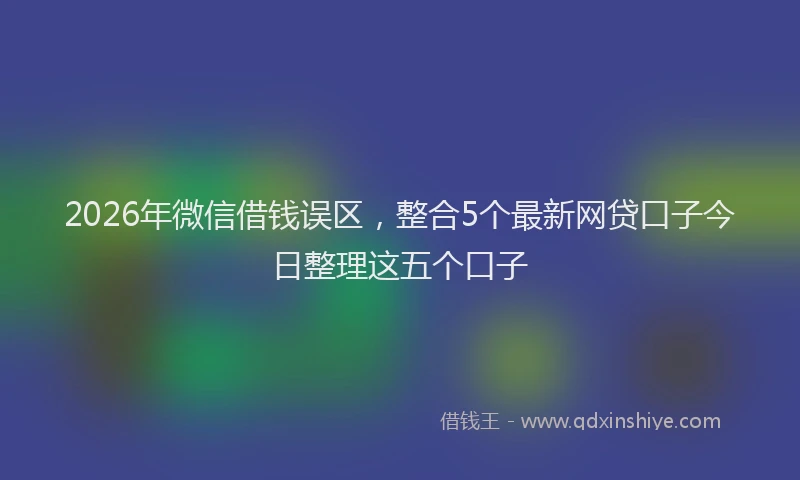 2026年微信借钱误区,整合5个最新网贷口子今日整理这五个口子