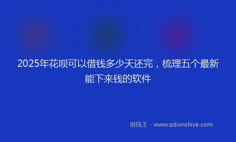 2025年花呗可以借钱多少天还完，梳理五个最新能下来钱的软件