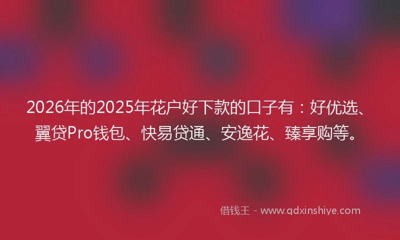 2026年的2025年花户好下款的口子有：好优选、翼贷Pro钱包、快易贷通、安逸花、臻享购等。
