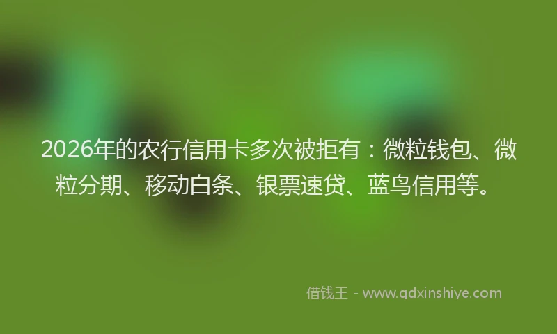 2026年的农行信用卡多次被拒有：微粒钱包、微粒分期、移动白条、银票速贷、蓝鸟信用等。