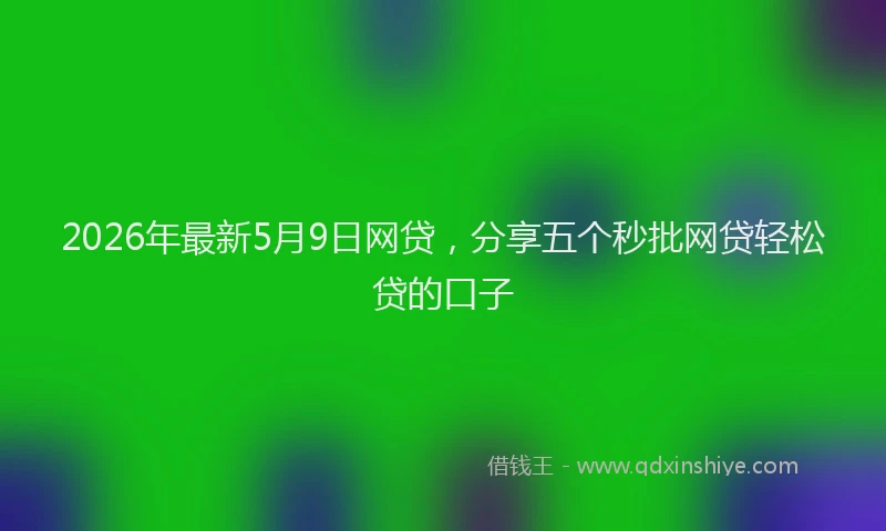 2026年最新5月9日网贷，分享五个秒批网贷轻松贷的口子