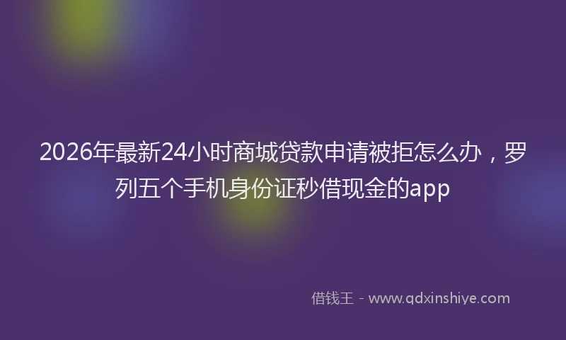 2026年最新24小时商城贷款申请被拒怎么办，罗列五个手机身份证秒借现金的app