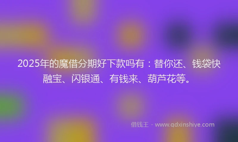 2025年的魔借分期好下款吗有:替你还、钱袋快融宝、闪银通、有钱来、葫芦花等。