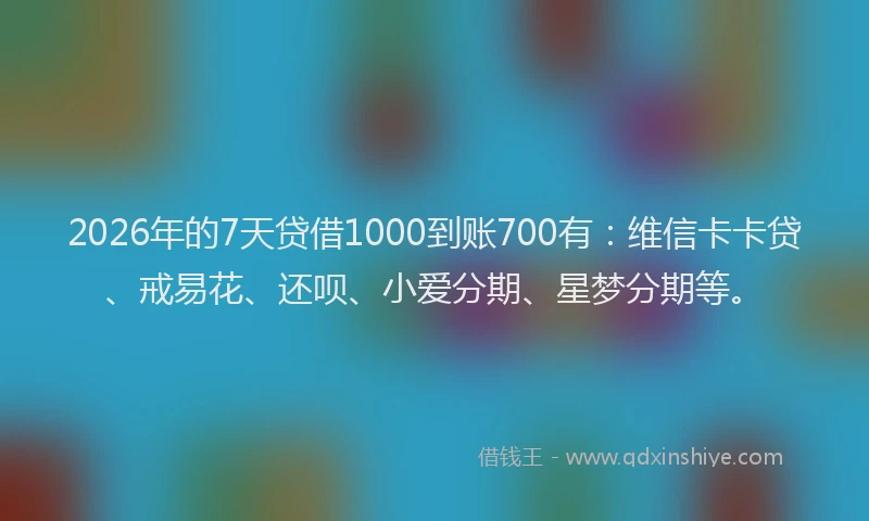 2026年的7天贷借1000到账700有：维信卡卡贷、戒易花、还呗、小爱分期、星梦分期等。