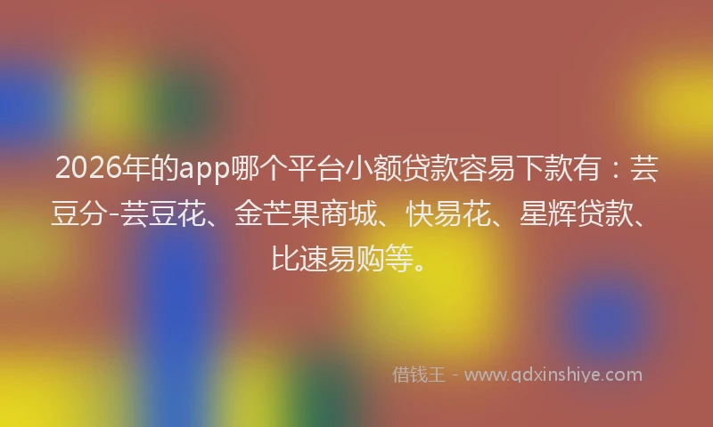 2026年的app哪个平台小额贷款容易下款有：芸豆分-芸豆花、金芒果商城、快易花、星辉贷款、比速易购等。