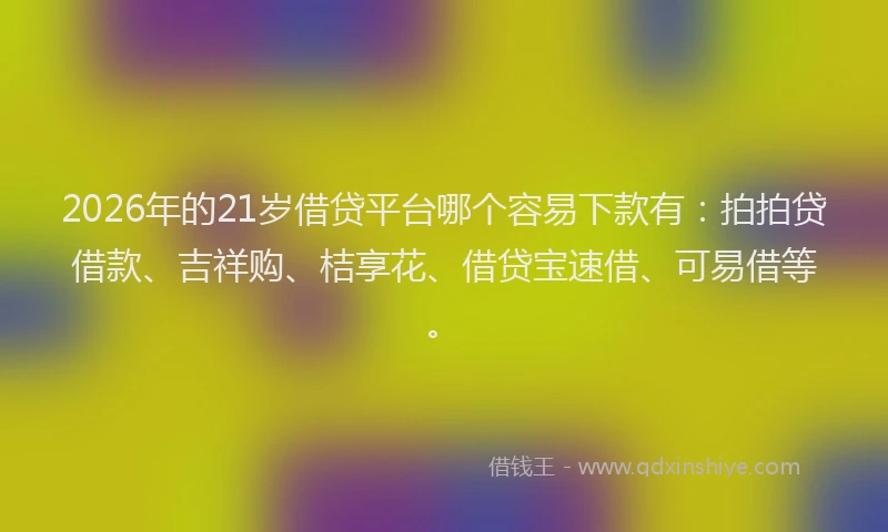 2026年的21岁借贷平台哪个容易下款有:拍拍贷借款、吉祥购、桔享花、借贷宝速借、可易借等。