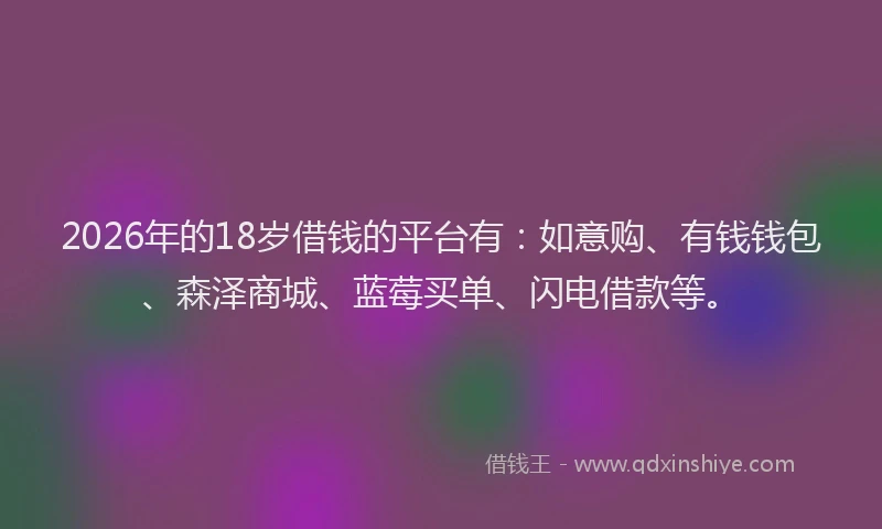 2026年的18岁借钱的平台有：如意购、有钱钱包、森泽商城、蓝莓买单、闪电借款等。