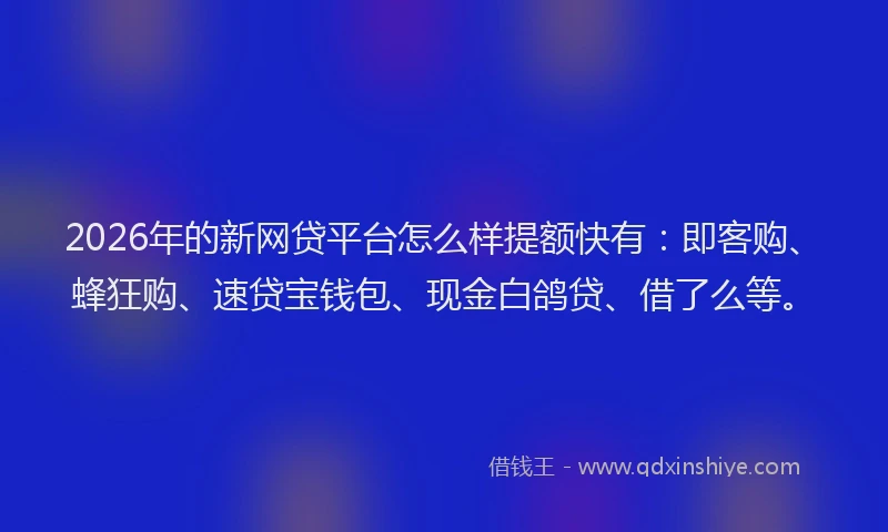 2026年的新网贷平台怎么样提额快有：即客购、蜂狂购、速贷宝钱包、现金白鸽贷、借了么等。