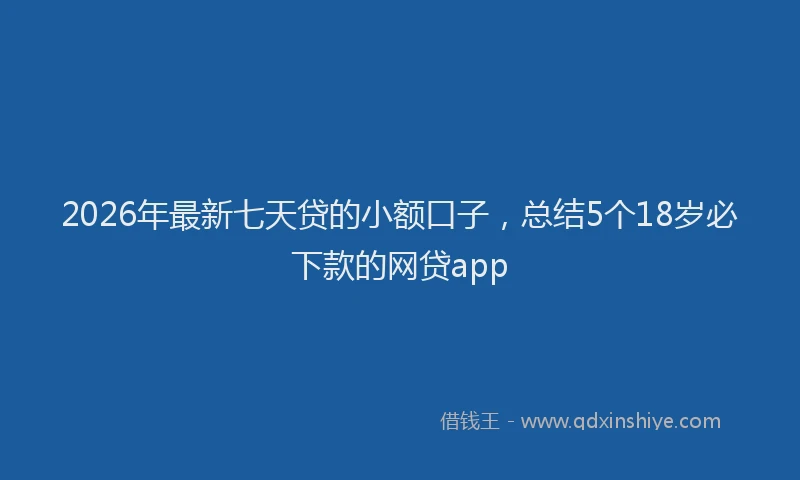 2026年最新七天贷的小额口子，总结5个18岁必下款的网贷app