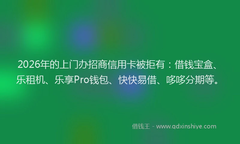 2026年的上门办招商信用卡被拒有：借钱宝盒、乐租机、乐享Pro钱包、快快易借、哆哆分期等。
