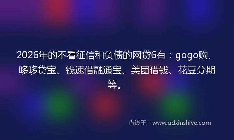 2026年的不看征信和负债的网贷6有：gogo购、哆哆贷宝、钱速借融通宝、美团借钱、花豆分期等。