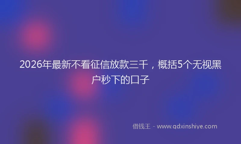 2026年最新不看征信放款三千,概括5个无视黑户秒下的口子