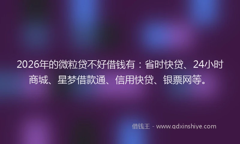 2026年的微粒贷不好借钱有：省时快贷、24小时商城、星梦借款通、信用快贷、银票网等。