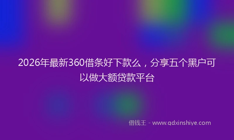 2026年最新360借条好下款么，分享五个黑户可以做大额贷款平台