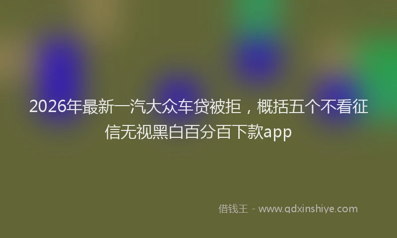 2026年最新一汽大众车贷被拒,概括五个不看征信无视黑白百分百下款app