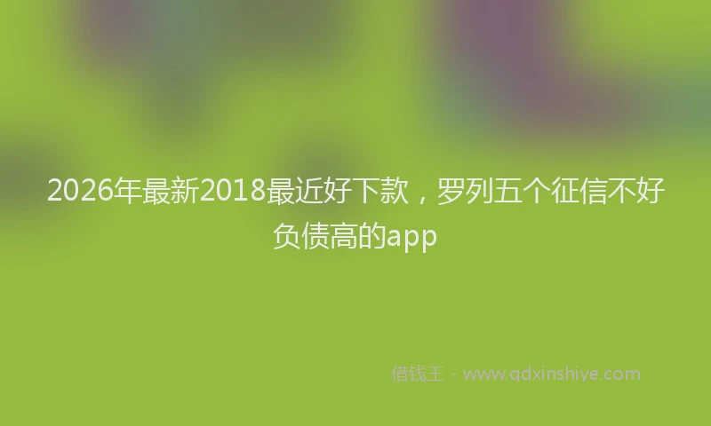 2026年最新2018最近好下款，罗列五个征信不好负债高的app