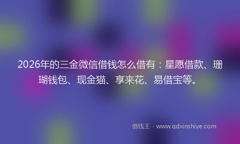 2026年的三金微信借钱怎么借有:星愿借款、珊瑚钱包、现金猫、享来花、易借宝等。