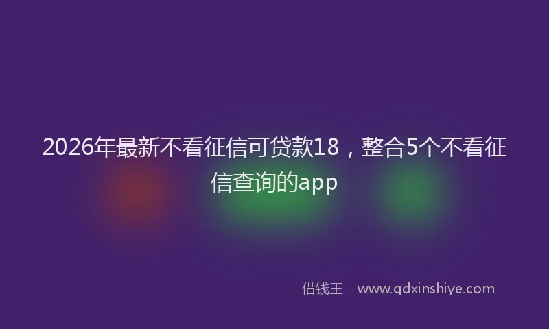 2026年最新不看征信可贷款18，整合5个不看征信查询的app