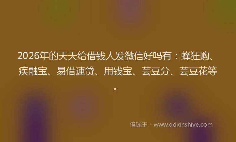 2026年的天天给借钱人发微信好吗有:蜂狂购、疾融宝、易借速贷、用钱宝、芸豆分、芸豆花等。