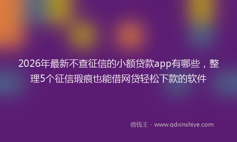 2026年最新不查征信的小额贷款app有哪些，整理5个征信瑕疵也能借网贷轻松下款的软件