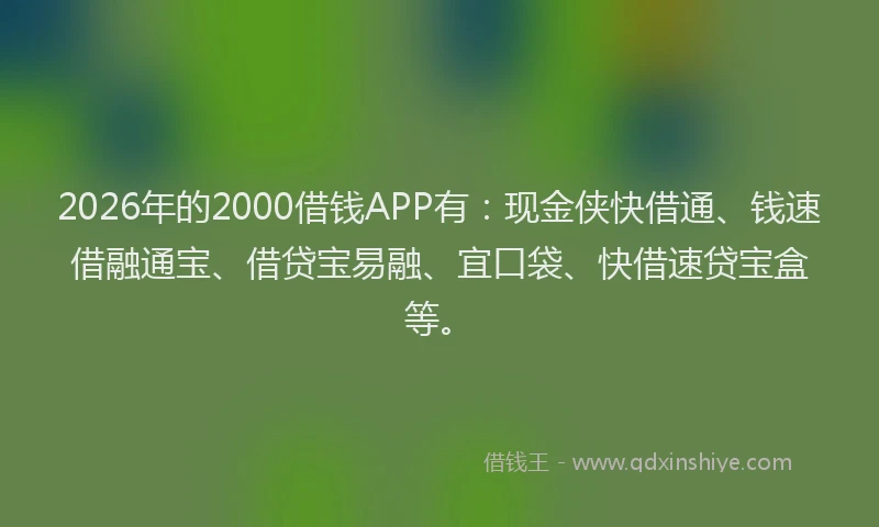 2026年的2000借钱APP有：现金侠快借通、钱速借融通宝、借贷宝易融、宜口袋、快借速贷宝盒等。