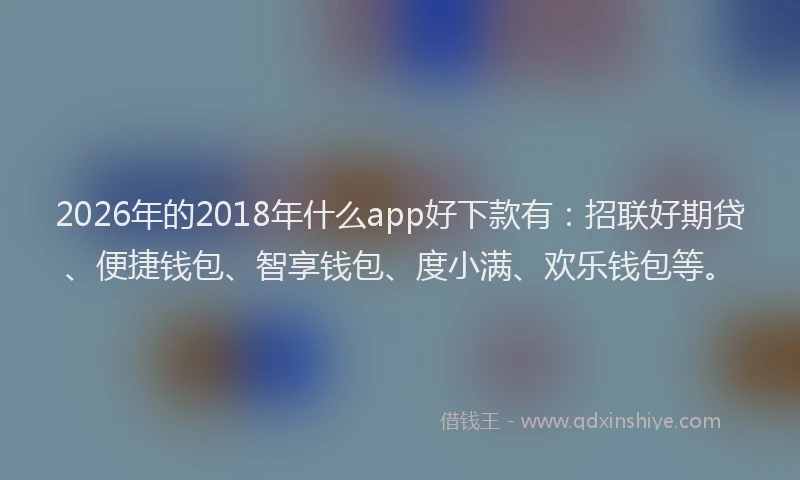2026年的2018年什么app好下款有:招联好期贷、便捷钱包、智享钱包、度小满、欢乐钱包等。