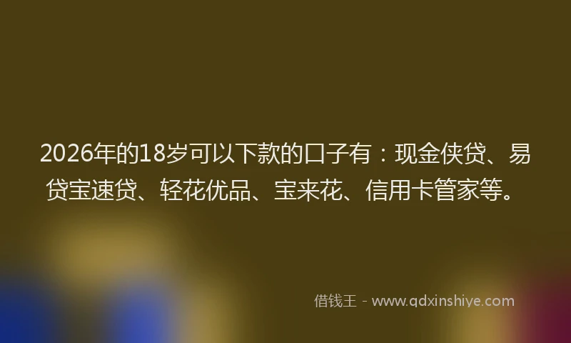 2026年的18岁可以下款的口子有:现金侠贷、易贷宝速贷、轻花优品、宝来花、信用卡管家等。