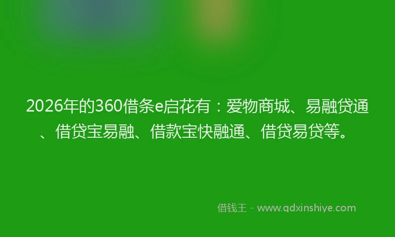 2026年的360借条e启花有:爱物商城、易融贷通、借贷宝易融、借款宝快融通、借贷易贷等。